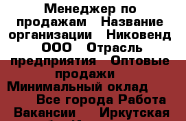 Менеджер по продажам › Название организации ­ Никовенд, ООО › Отрасль предприятия ­ Оптовые продажи › Минимальный оклад ­ 25 000 - Все города Работа » Вакансии   . Иркутская обл.,Иркутск г.